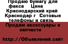 Продаю бумагу для факса  › Цена ­ 750 - Краснодарский край, Краснодар г. Сотовые телефоны и связь » Продам аксессуары и запчасти   